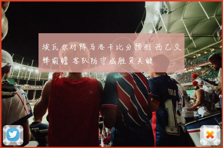 埃瓦尔对阵马洛卡比分预测 西乙交锋前瞻 客队防守成胜负关键