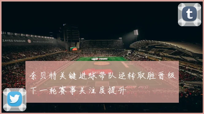 奈贝特关键进球带队逆转取胜晋级下一轮赛事关注度提升