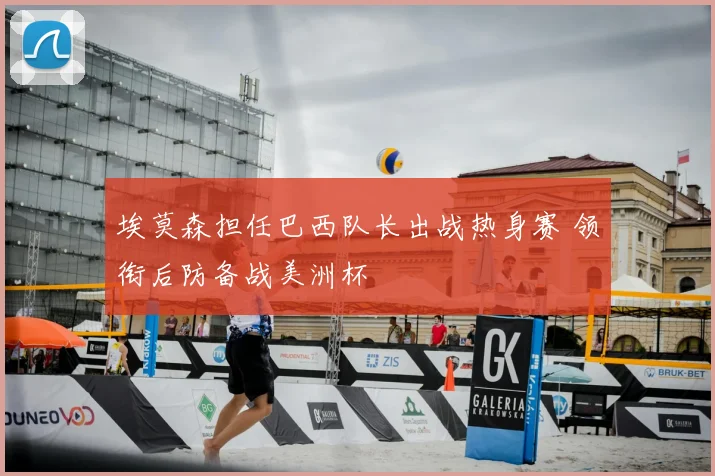 埃莫森担任巴西队长出战热身赛 领衔后防备战美洲杯