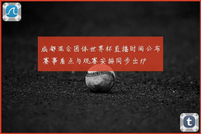 成都混合团体世界杯直播时间公布 赛事看点与观赛安排同步出炉