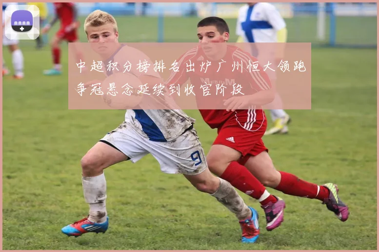 中超积分榜排名出炉广州恒大领跑争冠悬念延续到收官阶段