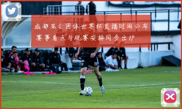 成都混合团体世界杯直播时间公布 赛事看点与观赛安排同步出炉