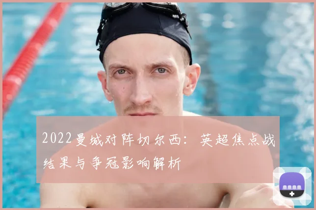 2022曼城对阵切尔西：英超焦点战结果与争冠影响解析