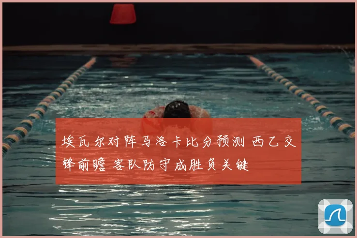 埃瓦尔对阵马洛卡比分预测 西乙交锋前瞻 客队防守成胜负关键