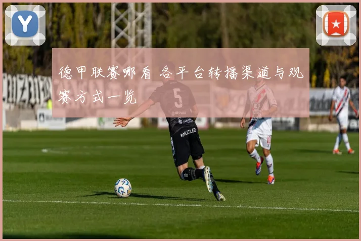 德甲联赛哪看 各平台转播渠道与观赛方式一览