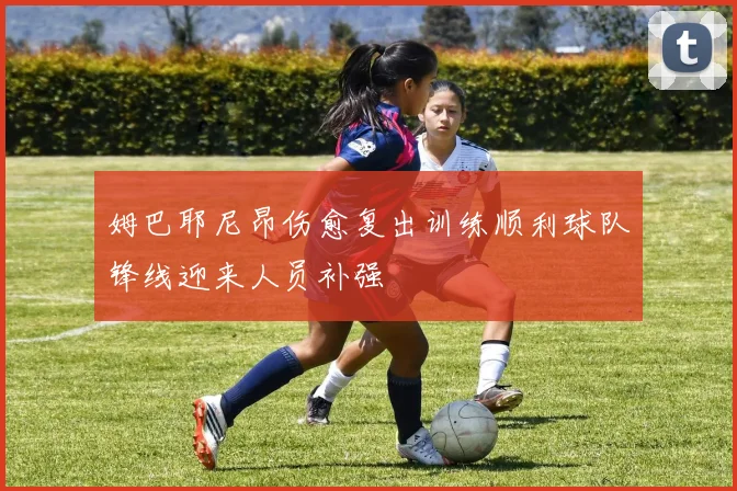 姆巴耶尼昂伤愈复出训练顺利球队锋线迎来人员补强