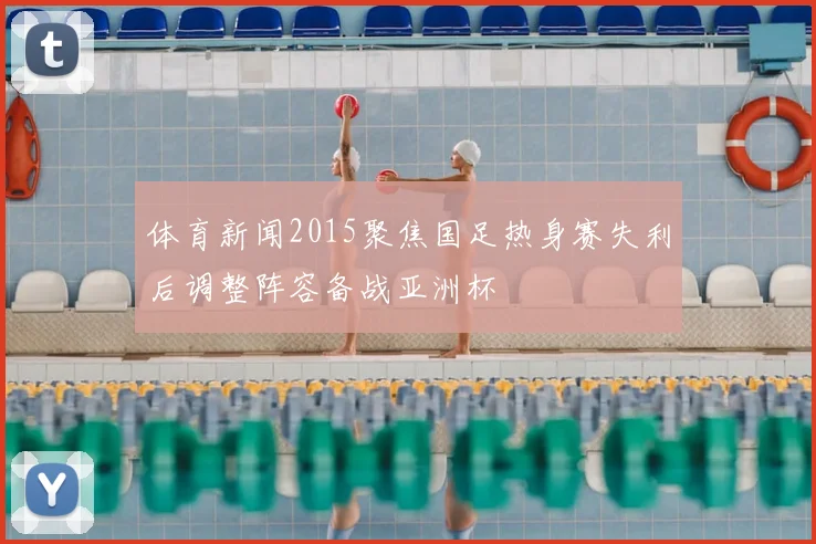 体育新闻2015聚焦国足热身赛失利后调整阵容备战亚洲杯