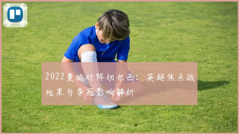 2022曼城对阵切尔西：英超焦点战结果与争冠影响解析